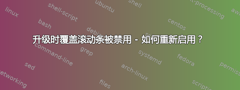 升级时覆盖滚动条被禁用 - 如何重新启用？