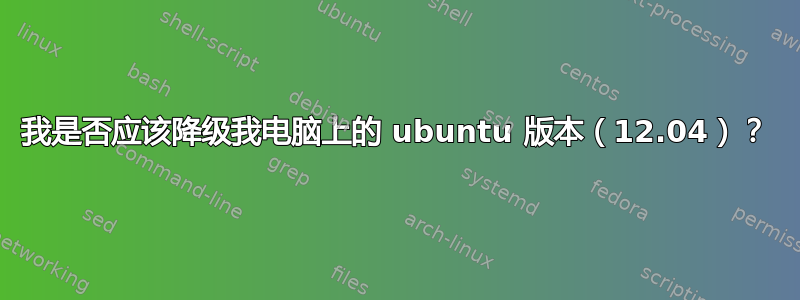 我是否应该降级我电脑上的 ubuntu 版本（12.04）？