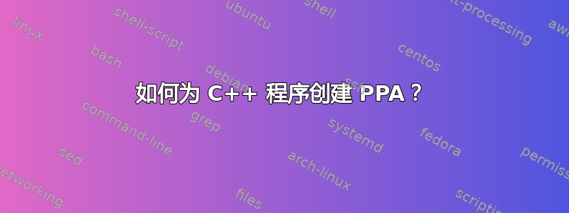 如何为 C++ 程序创建 PPA？