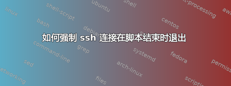 如何强制 ssh 连接在脚本结束时退出