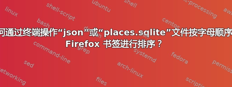 如何通过终端操作“json”或“places.sqlite”文件按字母顺序对 Firefox 书签进行排序？