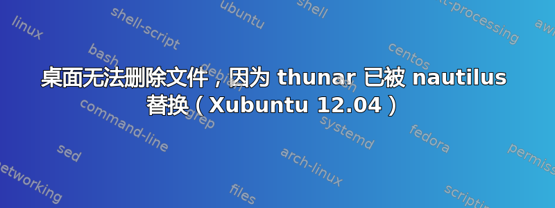 桌面无法删除文件，因为 thunar 已被 nautilus 替换（Xubuntu 12.04）