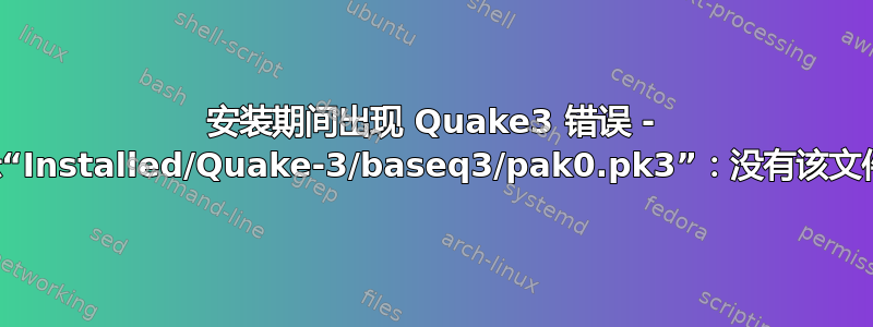 安装期间出现 Quake3 错误 - 无法显示“Installed/Quake-3/baseq3/pak0.pk3”：没有该文件或目录