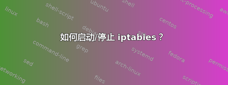 如何启动/停止 iptables？