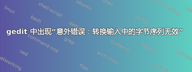 gedit 中出现“意外错误：转换输入中的字节序列无效”