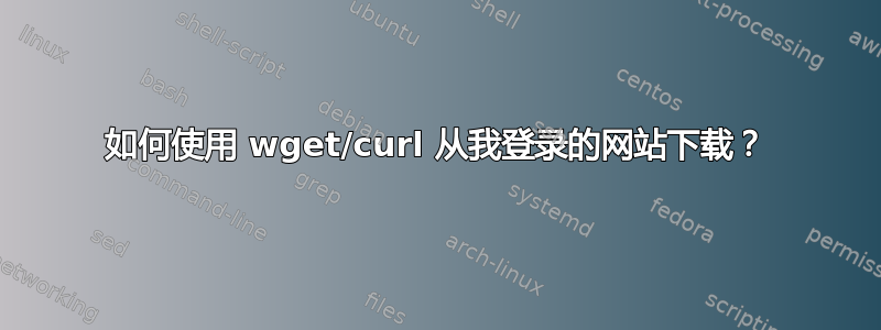 如何使用 wget/curl 从我登录的网站下载？