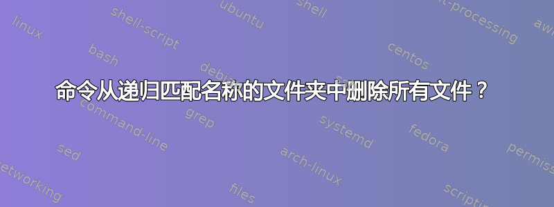 命令从递归匹配名称的文件夹中删除所有文件？