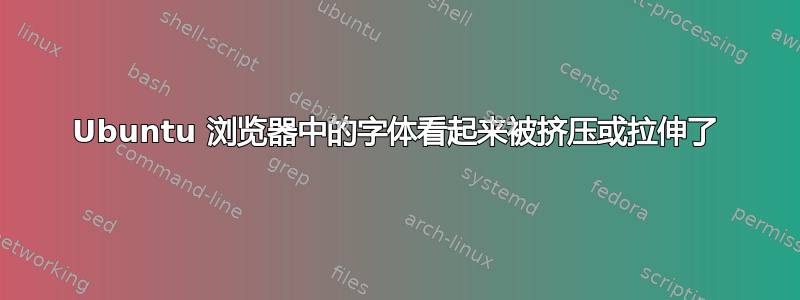 Ubuntu 浏览器中的字体看起来被挤压或拉伸了