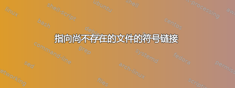 指向尚不存在的文件的符号链接