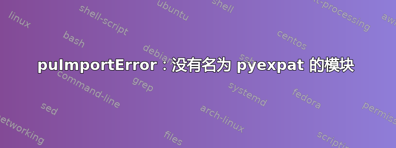 puImportError：没有名为 pyexpat 的模块