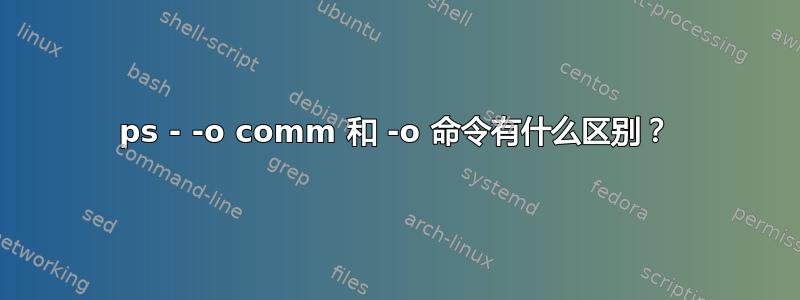 ps - -o comm 和 -o 命令有什么区别？