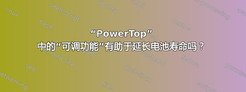 “PowerTop” 中的“可调功能”有助于延长电池寿命吗？