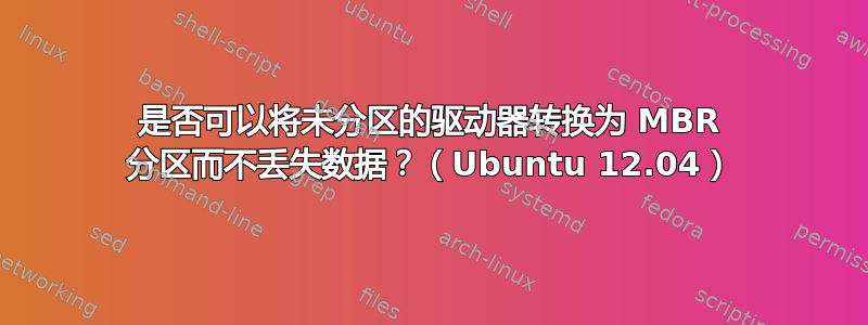 是否可以将未分区的驱动器转换为 MBR 分区而不丢失数据？（Ubuntu 12.04）