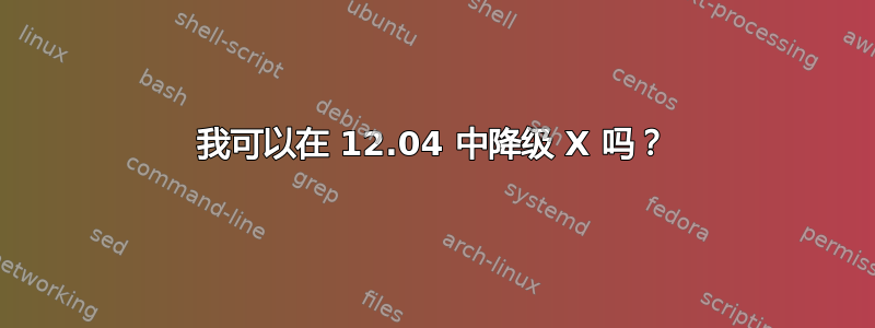 我可以在 12.04 中降级 X 吗？