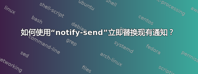 如何使用“notify-send”立即替换现有通知？