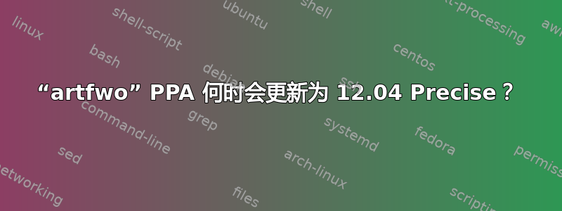 “artfwo” PPA 何时会更新为 12.04 Precise？