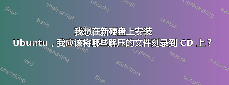 我想在新硬盘上安装 Ubuntu，我应该将哪些解压的文件刻录到 CD 上？