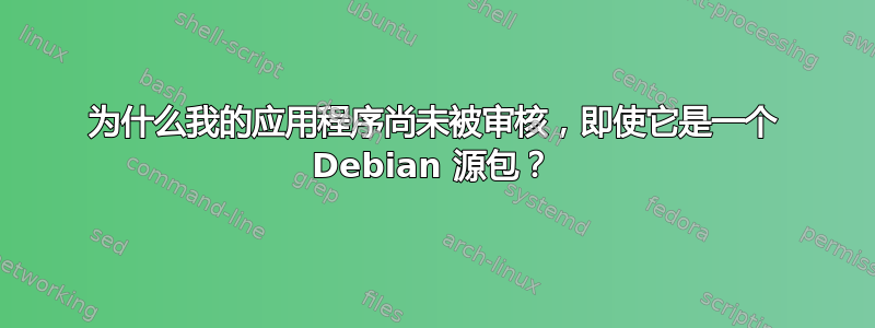 为什么我的应用程序尚未被审核，即使它是一个 Debian 源包？