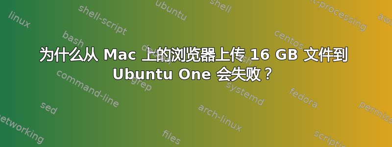 为什么从 Mac 上的浏览​​器上传 16 GB 文件到 Ubuntu One 会失败？