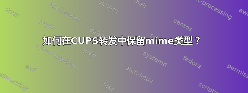 如何在CUPS转发中保留mime类型？