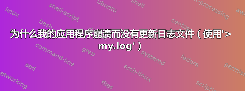 为什么我的应用程序崩溃而没有更新日志文件（使用'> my.log'）