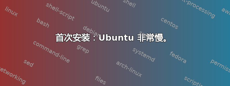 首次安装：Ubuntu 非常慢。