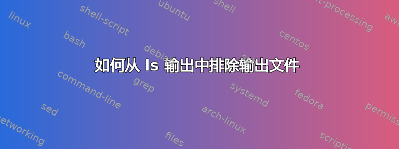 如何从 ls 输出中排除输出文件