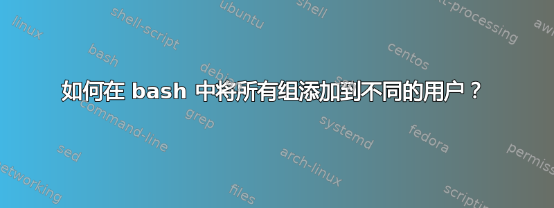 如何在 bash 中将所有组添加到不同的用户？