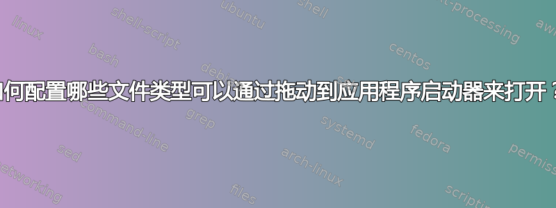 如何配置哪些文件类型可以通过拖动到应用程序启动器来打开？