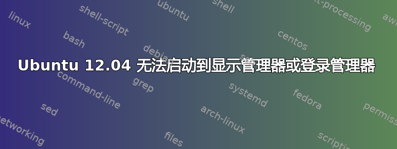 Ubuntu 12.04 无法启动到显示管理器或登录管理器