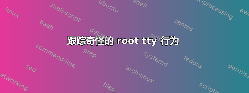 跟踪奇怪的 root tty 行为