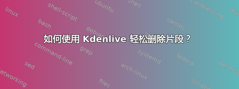 如何使用 Kdenlive 轻松删除片段？