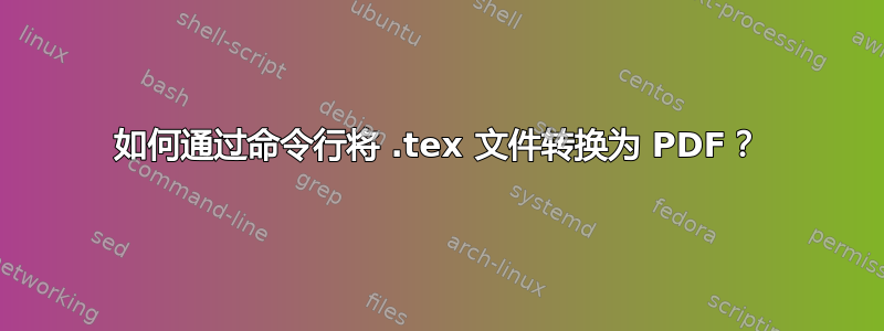 如何通过命令行将 .tex 文件转换为 PDF？