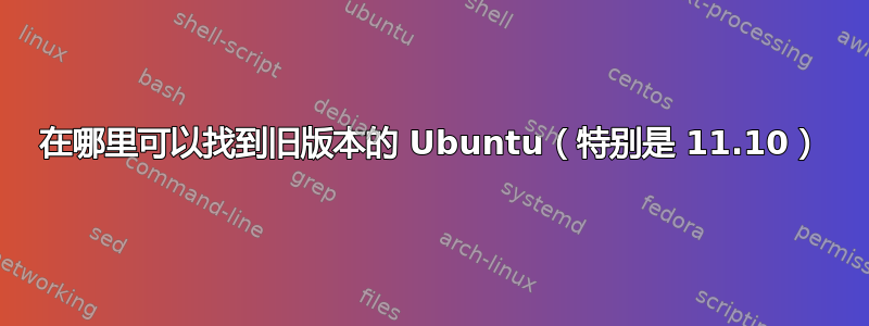 在哪里可以找到旧版本的 Ubuntu（特别是 11.10）