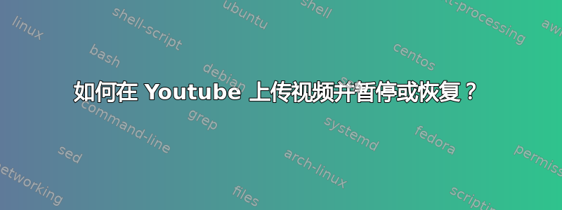 如何在 Youtube 上传视频并暂停或恢复？