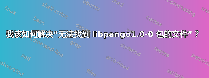 我该如何解决“无法找到 libpango1.0-0 包的文件”？