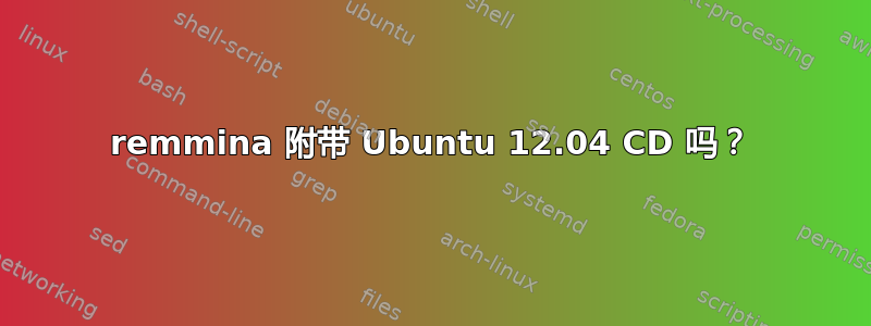 remmina 附带 Ubuntu 12.04 CD 吗？