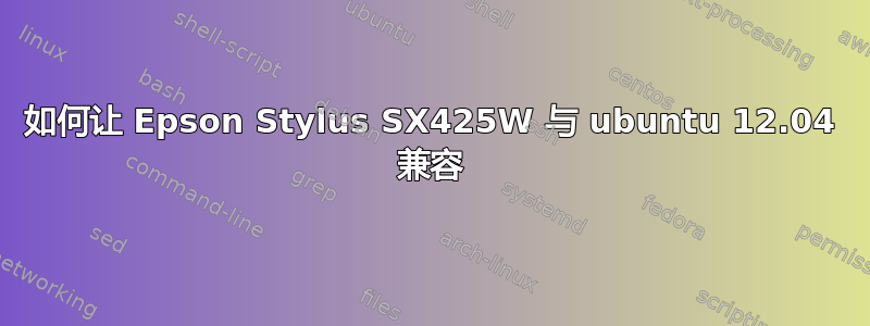 如何让 Epson Stylus SX425W 与 ubuntu 12.04 兼容