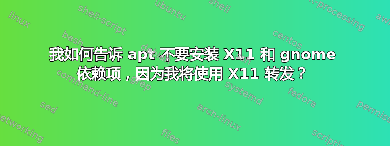 我如何告诉 apt 不要安装 X11 和 gnome 依赖项，因为我将使用 X11 转发？