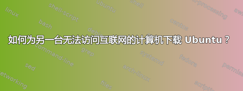 如何为另一台无法访问互联网的计算机下载 Ubuntu？