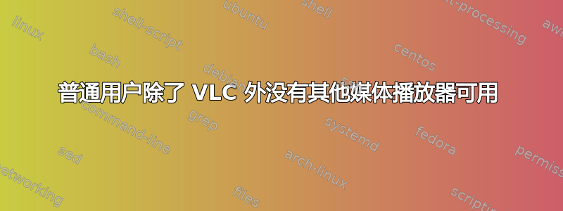 普通用户除了 VLC 外没有其他媒体播放器可用