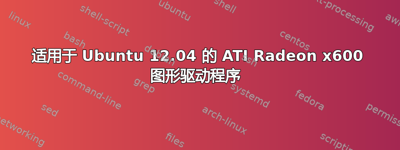 适用于 Ubuntu 12.04 的 ATI Radeon x600 图形驱动程序 