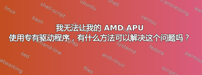 我无法让我的 AMD APU 使用专有驱动程序，有什么方法可以解决这个问题吗？