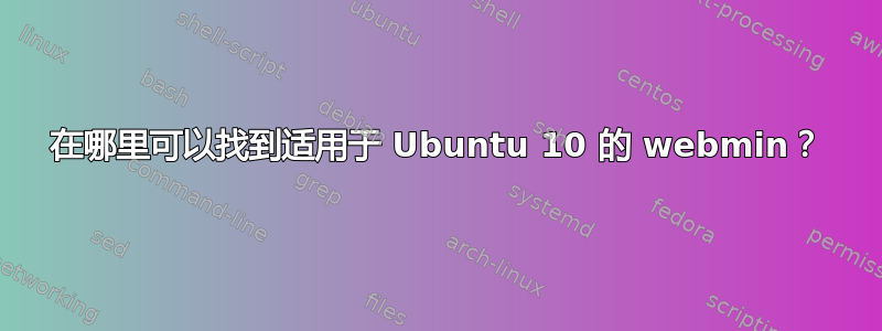 在哪里可以找到适用于 Ubuntu 10 的 webmin？