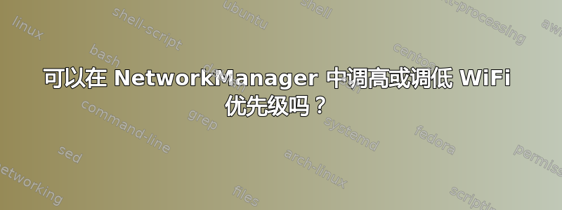 可以在 NetworkManager 中调高或调低 WiFi 优先级吗？