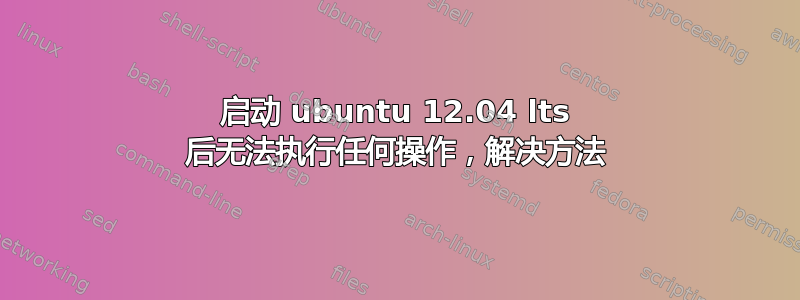 启动 ubuntu 12.04 lts 后无法执行任何操作，解决方法