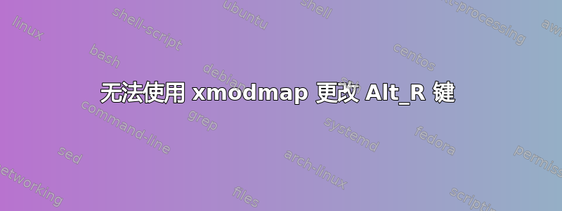 无法使用 xmodmap 更改 Alt_R 键