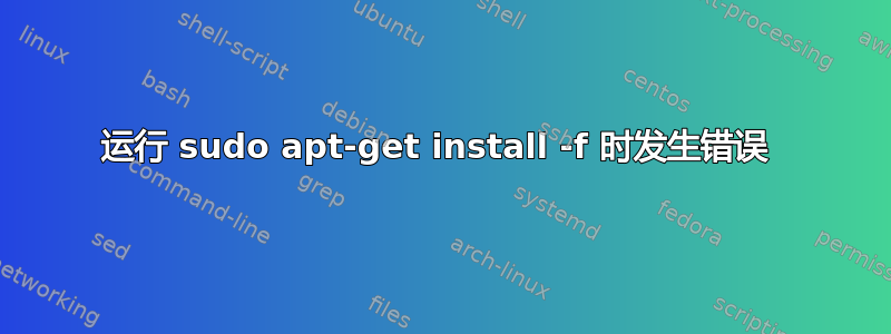 运行 sudo apt-get install -f 时发生错误 