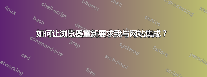 如何让浏览器重新要求我与网站集成？