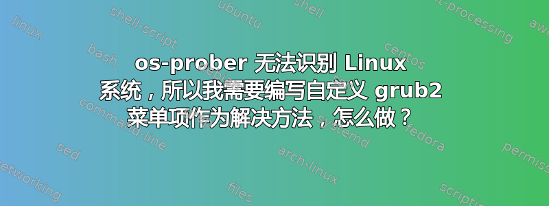 os-prober 无法识别 Linux 系统，所以我需要编写自定义 grub2 菜单项作为解决方法，怎么做？